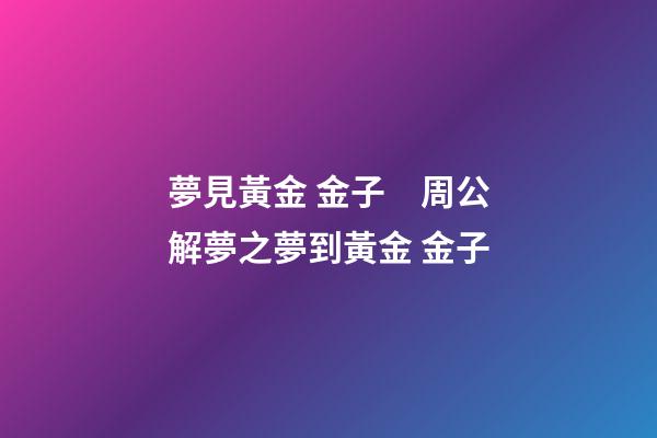 夢見黃金 金子　周公解夢之夢到黃金 金子